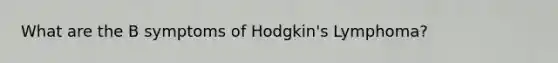 What are the B symptoms of Hodgkin's Lymphoma?