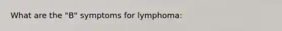 What are the "B" symptoms for lymphoma: