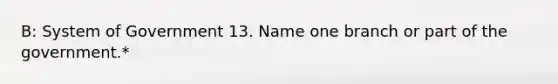 B: System of Government 13. Name one branch or part of the government.*