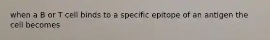 when a B or T cell binds to a specific epitope of an antigen the cell becomes