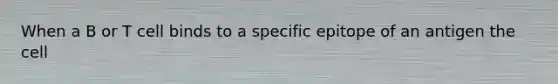 When a B or T cell binds to a specific epitope of an antigen the cell
