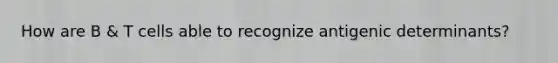 How are B & T cells able to recognize antigenic determinants?