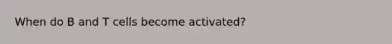 When do B and T cells become activated?