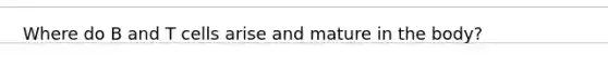 Where do B and T cells arise and mature in the body?