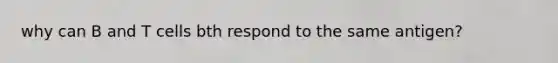 why can B and T cells bth respond to the same antigen?