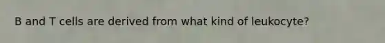B and T cells are derived from what kind of leukocyte?