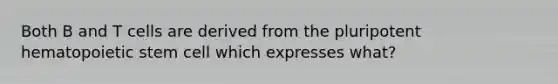 Both B and T cells are derived from the pluripotent hematopoietic stem cell which expresses what?