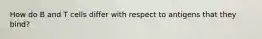 How do B and T cells differ with respect to antigens that they bind?
