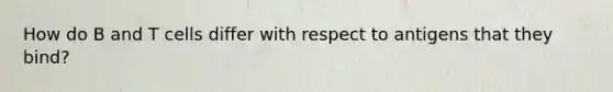 How do B and T cells differ with respect to antigens that they bind?