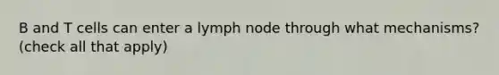 B and T cells can enter a lymph node through what mechanisms? (check all that apply)