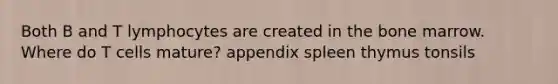 Both B and T lymphocytes are created in the bone marrow. Where do T cells mature? appendix spleen thymus tonsils