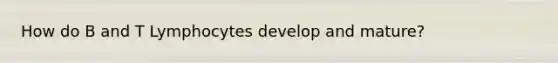 How do B and T Lymphocytes develop and mature?
