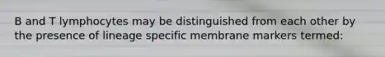 B and T lymphocytes may be distinguished from each other by the presence of lineage specific membrane markers termed: