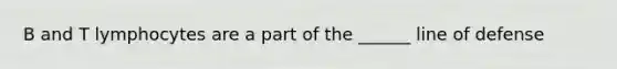 B and T lymphocytes are a part of the ______ line of defense