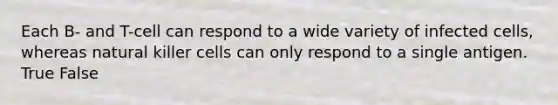 Each B- and T-cell can respond to a wide variety of infected cells, whereas natural killer cells can only respond to a single antigen. True False