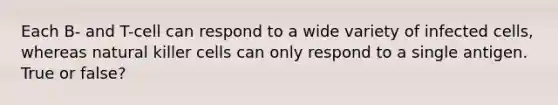 Each B- and T-cell can respond to a wide variety of infected cells, whereas natural killer cells can only respond to a single antigen. True or false?