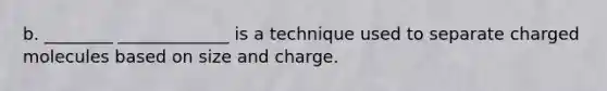 b. ________ _____________ is a technique used to separate charged molecules based on size and charge.