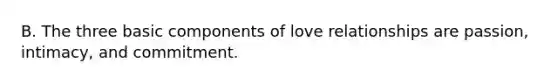 B. The three basic components of love relationships are passion, intimacy, and commitment.