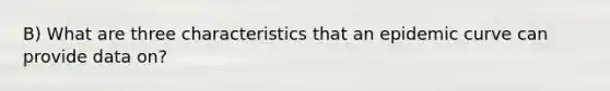 B) What are three characteristics that an epidemic curve can provide data on?