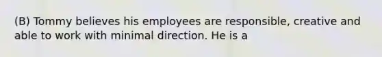 (B) Tommy believes his employees are responsible, creative and able to work with minimal direction. He is a