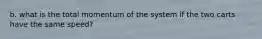 b. what is the total momentum of the system if the two carts have the same speed?