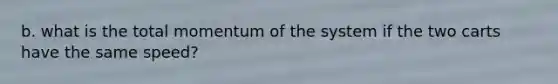 b. what is the total momentum of the system if the two carts have the same speed?