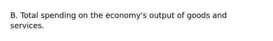 B. Total spending on the​ economy's output of goods and services.