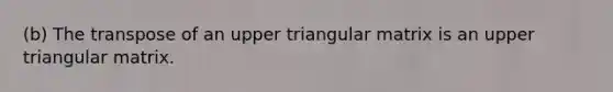 (b) The transpose of an upper triangular matrix is an upper triangular matrix.