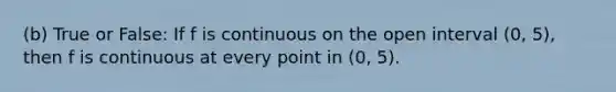 (b) True or False: If f is continuous on the open interval (0, 5), then f is continuous at every point in (0, 5).