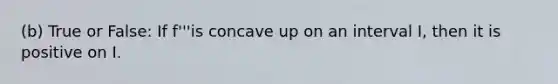 (b) True or False: If f'''is concave up on an interval I, then it is positive on I.