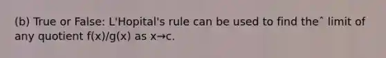 (b) True or False: L'Hopital's rule can be used to find theˆ limit of any quotient f(x)/g(x) as x→c.