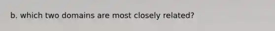 b. which two domains are most closely related?