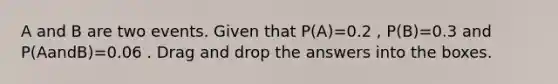 A and B are two events. Given that P(A)=0.2 , P(B)=0.3 and P(AandB)=0.06 . Drag and drop the answers into the boxes.