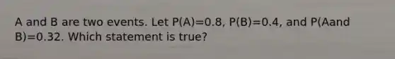 A and B are two events. Let P(A)=0.8, P(B)=0.4, and P(Aand B)=0.32. Which statement is true?