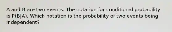 A and B are two events. The notation for conditional probability is P(B|A). Which notation is the probability of two events being independent?