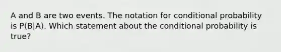 A and B are two events. The notation for conditional probability is P(B|A). Which statement about the conditional probability is true?