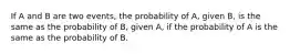 If A and B are two events, the probability of A, given B, is the same as the probability of B, given A, if the probability of A is the same as the probability of B.