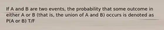 If A and B are two events, the probability that some outcome in either A or B (that is, the union of A and B) occurs is denoted as P(A or B) T/F