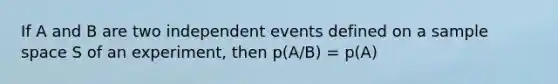 If A and B are two <a href='https://www.questionai.com/knowledge/kTJqIK1isz-independent-events' class='anchor-knowledge'>independent events</a> defined on a sample space S of an experiment, then p(A/B) = p(A)