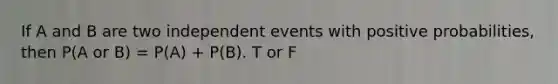 If A and B are two independent events with positive probabilities, then P(A or B) = P(A) + P(B). T or F