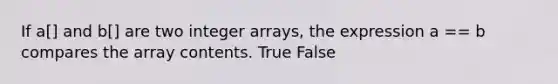 If a[] and b[] are two integer arrays, the expression a == b compares the array contents. True False