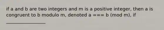 if a and b are two integers and m is a positive integer, then a is congruent to b modulo m, denoted a === b (mod m), if _________________