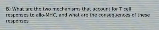 B) What are the two mechanisms that account for T cell responses to allo-MHC, and what are the consequences of these responses