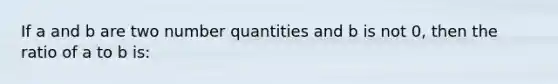 If a and b are two number quantities and b is not 0, then the ratio of a to b is: