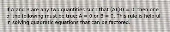 If A and B are any two quantities such that (A)(B) = 0, then one of the following must be true: A = 0 or B = 0. This rule is helpful in solving quadratic equations that can be factored.