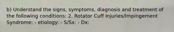 b) Understand the signs, symptoms, diagnosis and treatment of the following conditions: 2. Rotator Cuff Injuries/Impingement Syndrome: - etiology: - S/Sx: - Dx: