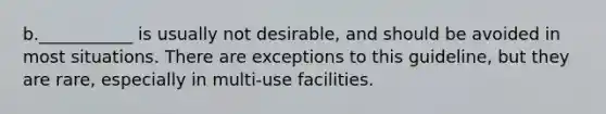 b.___________ is usually not desirable, and should be avoided in most situations. There are exceptions to this guideline, but they are rare, especially in multi-use facilities.