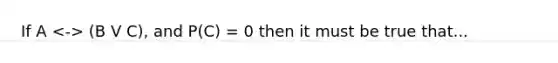 If A (B V C), and P(C) = 0 then it must be true that...