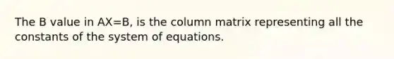 The B value in AX=B, is the column matrix representing all the constants of the system of equations.