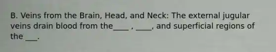 B. Veins from <a href='https://www.questionai.com/knowledge/kLMtJeqKp6-the-brain' class='anchor-knowledge'>the brain</a>, Head, and Neck: The external jugular veins drain blood from the____ , ____, and superficial regions of the ___.